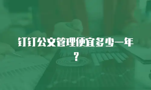 钉钉公文管理便宜多少一年？