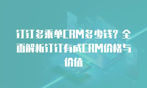 钉钉多乘单CRM多少钱？全面解析钉钉有成CRM价格与价值