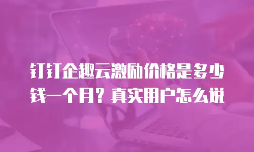 钉钉企趣云激励价格是多少钱一个月？真实用户怎么说