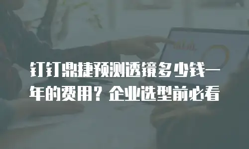 钉钉鼎捷预测透镜多少钱一年的费用？企业选型前必看