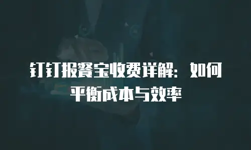 钉钉报餐宝收费详解：如何平衡成本与效率