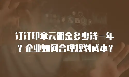 钉钉印章云佣金多少钱一年？企业如何合理规划成本？