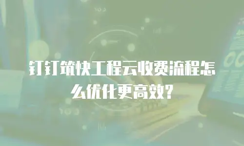 钉钉筑快工程云收费流程怎么优化更高效？