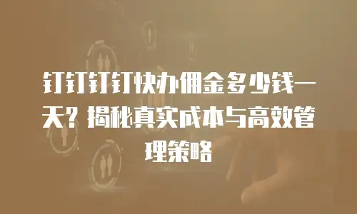 钉钉钉钉快办佣金多少钱一天？揭秘真实成本与高效管理策略