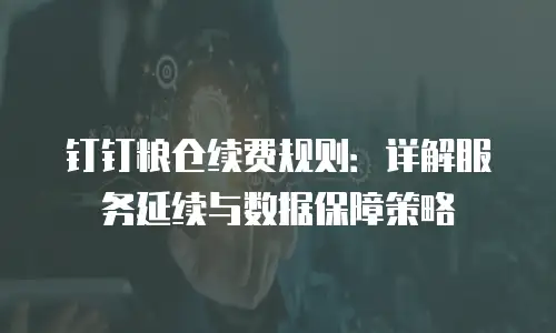 钉钉粮仓续费规则：详解服务延续与数据保障策略
