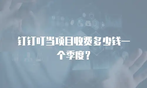 钉钉叮当项目收费多少钱一个季度？