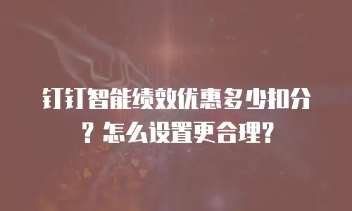钉钉智能绩效优惠多少扣分？怎么设置更合理？