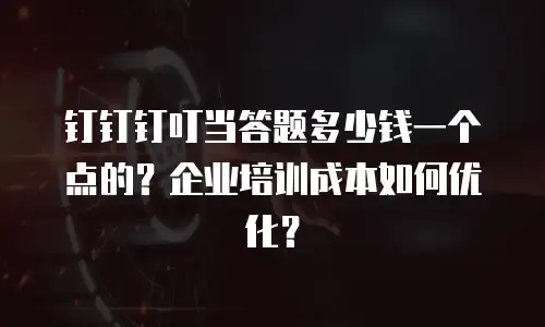 钉钉钉叮当答题多少钱一个点的？企业培训成本如何优化？
