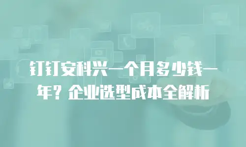 钉钉安科兴一个月多少钱一年？企业选型成本全解析