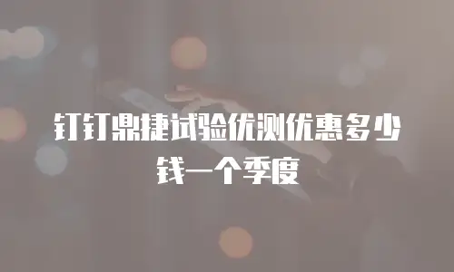 钉钉鼎捷试验优测优惠多少钱一个季度