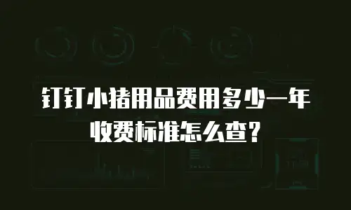 钉钉小猪用品费用多少一年收费标准怎么查？