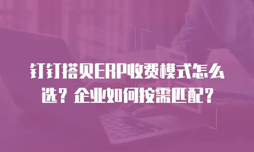 钉钉搭贝ERP收费模式怎么选？企业如何按需匹配？