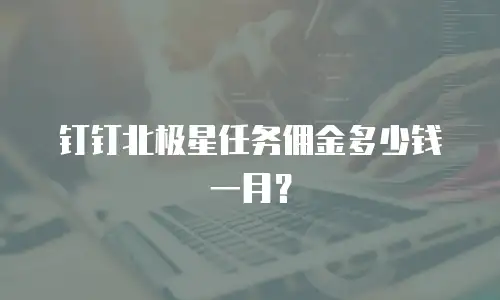 钉钉北极星任务佣金多少钱一月？
