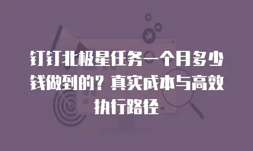 钉钉北极星任务一个月多少钱做到的？真实成本与高效执行路径