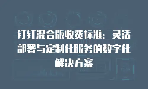 钉钉混合版收费标准：灵活部署与定制化服务的数字化解决方案