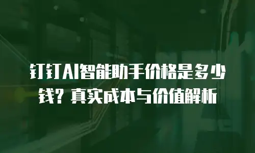 钉钉AI智能助手价格是多少钱？真实成本与价值解析