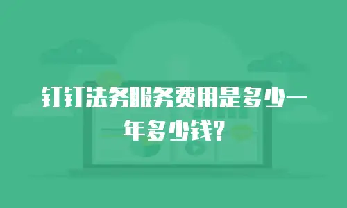 钉钉法务服务费用是多少一年多少钱？
