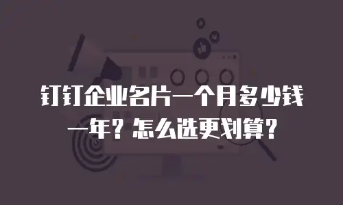 钉钉企业名片一个月多少钱一年？怎么选更划算？