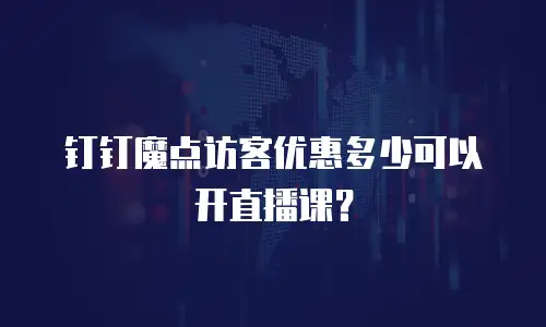 钉钉魔点访客优惠多少可以开直播课？