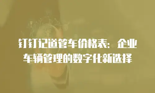 钉钉记道管车价格表：企业车辆管理的数字化新选择