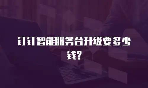 钉钉智能服务台升级要多少钱？