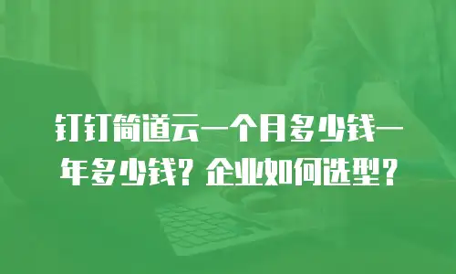 钉钉简道云一个月多少钱一年多少钱？企业如何选型？