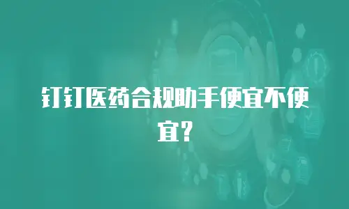钉钉医药合规助手便宜不便宜？
