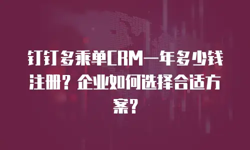 钉钉多乘单CRM一年多少钱注册？企业如何选择合适方案？
