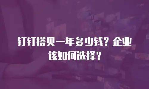 钉钉搭贝一年多少钱？企业该如何选择？