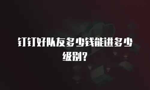 钉钉好队友多少钱能进多少级别？