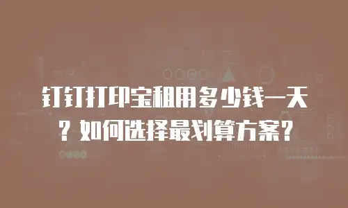 钉钉打印宝租用多少钱一天？如何选择最划算方案？
