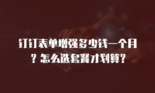 钉钉表单增强多少钱一个月？怎么选套餐才划算？