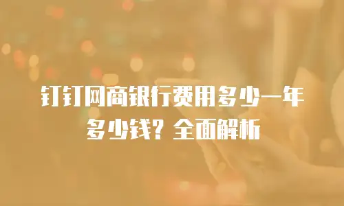钉钉网商银行费用多少一年多少钱？全面解析