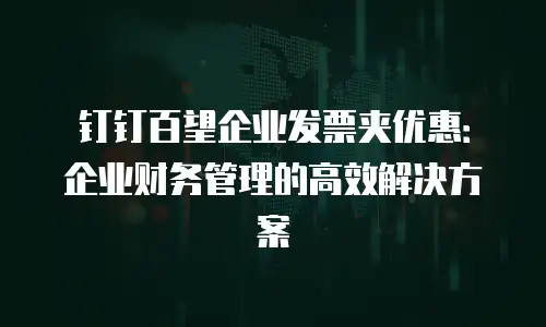 钉钉百望企业发票夹优惠：企业财务管理的高效解决方案