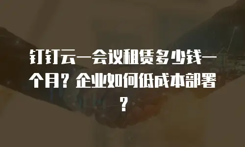 钉钉云一会议租赁多少钱一个月？企业如何低成本部署？