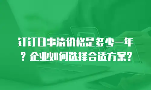 钉钉日事清价格是多少一年？企业如何选择合适方案？
