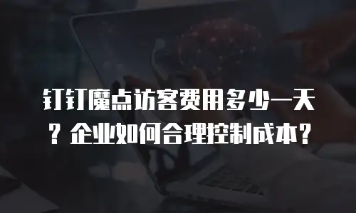 钉钉魔点访客费用多少一天？企业如何合理控制成本？