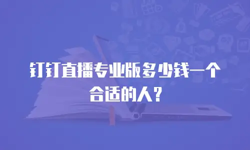 钉钉直播专业版多少钱一个合适的人？