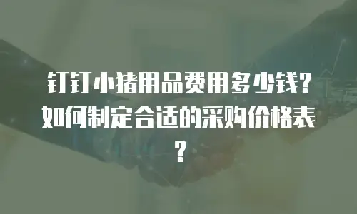 钉钉小猪用品费用多少钱？如何制定合适的采购价格表？
