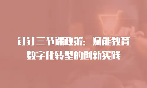 钉钉三节课政策：赋能教育数字化转型的创新实践