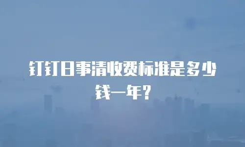 钉钉日事清收费标准是多少钱一年？