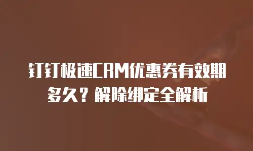 钉钉极速CRM优惠券有效期多久？解除绑定全解析