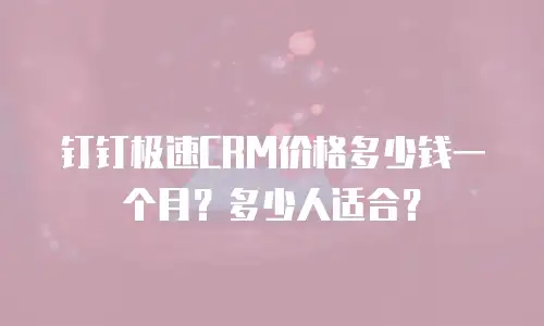 钉钉极速CRM价格多少钱一个月？多少人适合？