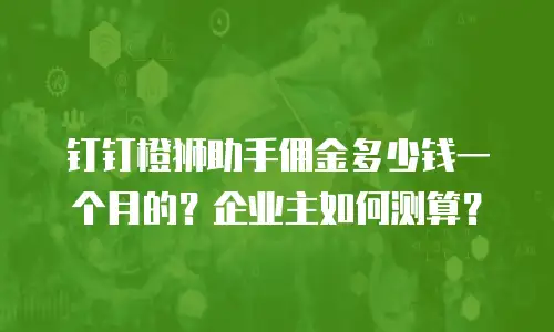 钉钉橙狮助手佣金多少钱一个月的？企业主如何测算？