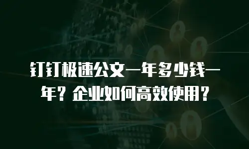 钉钉极速公文一年多少钱一年？企业如何高效使用？