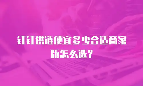 钉钉供链便宜多少合适商家版怎么选？