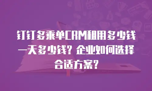 钉钉多乘单CRM租用多少钱一天多少钱？企业如何选择合适方案？