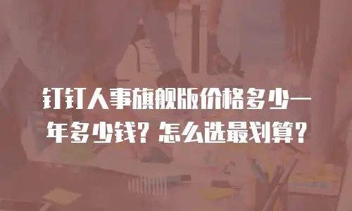 钉钉人事旗舰版价格多少一年多少钱？怎么选最划算？