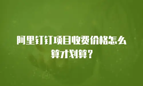 阿里钉钉项目收费价格怎么算才划算？