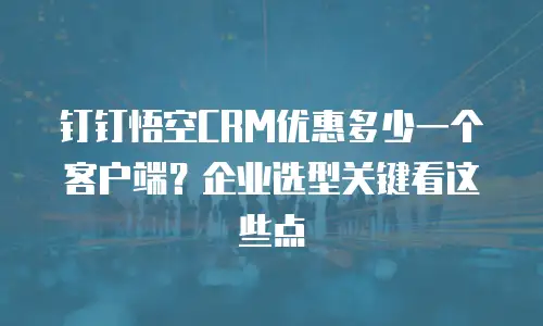 钉钉悟空CRM优惠多少一个客户端？企业选型关键看这些点